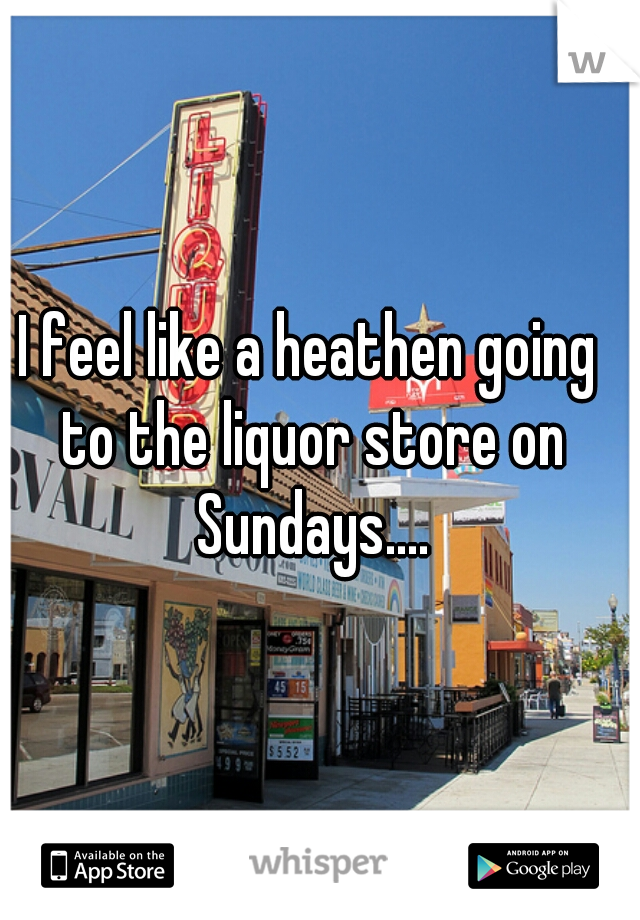 I feel like a heathen going to the liquor store on Sundays....