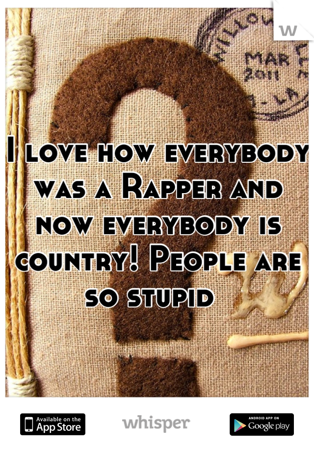 I love how everybody was a Rapper and now everybody is country! People are so stupid  