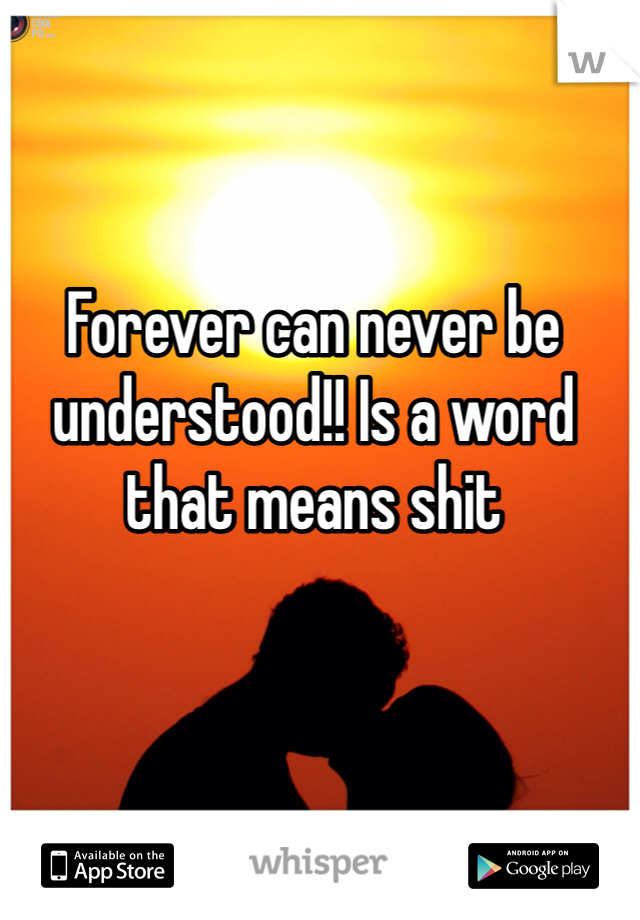 Forever can never be understood!! Is a word that means shit 