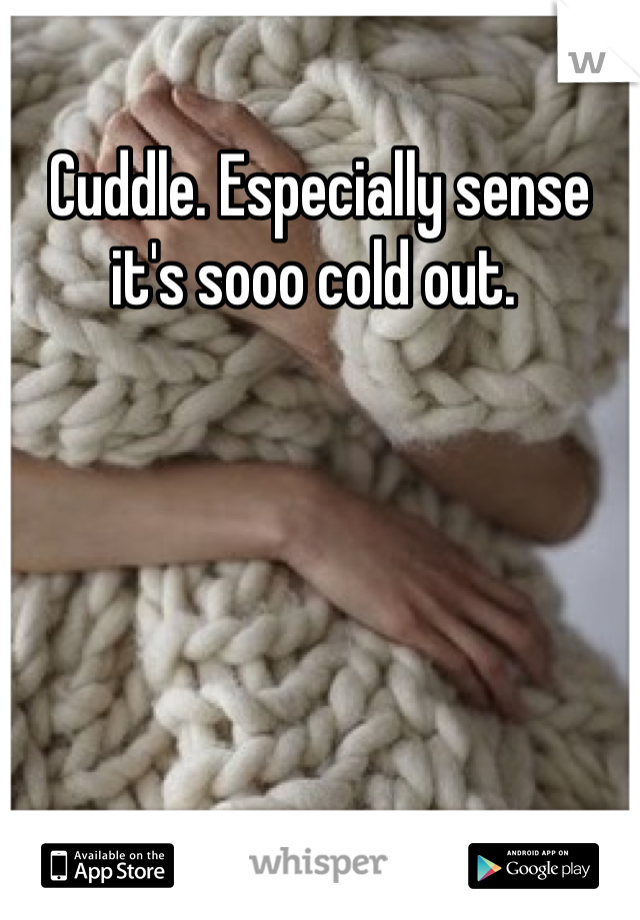 Cuddle. Especially sense it's sooo cold out. 