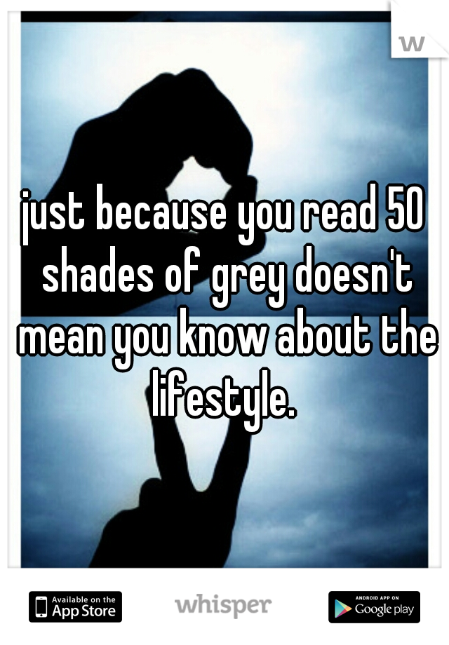 just because you read 50 shades of grey doesn't mean you know about the lifestyle. 