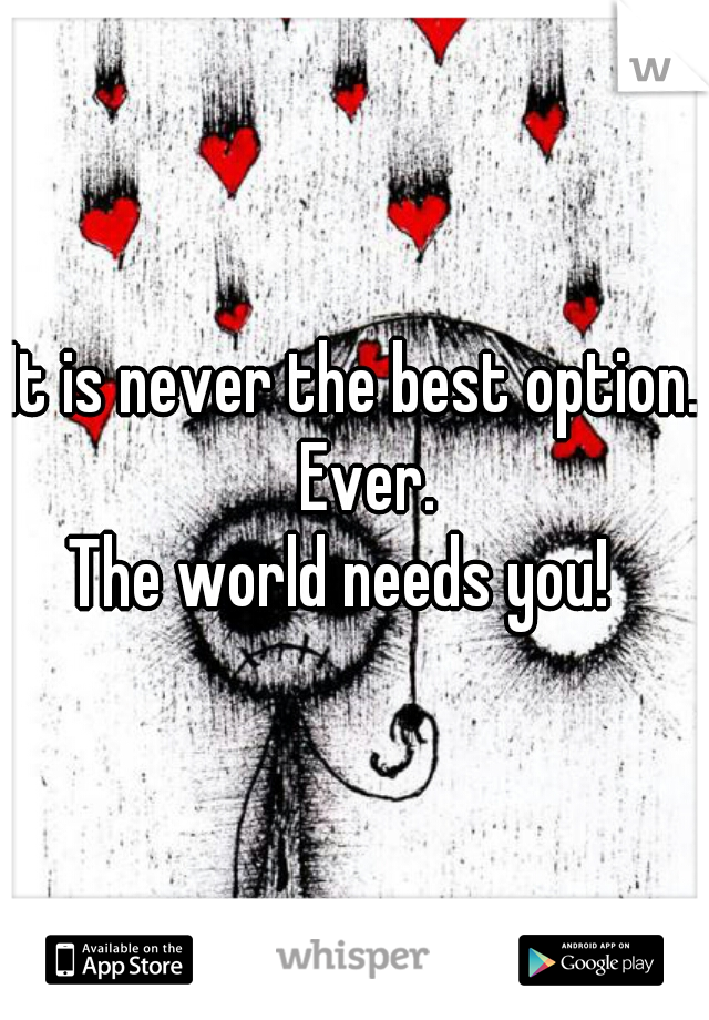 It is never the best option.  Ever.
The world needs you!  