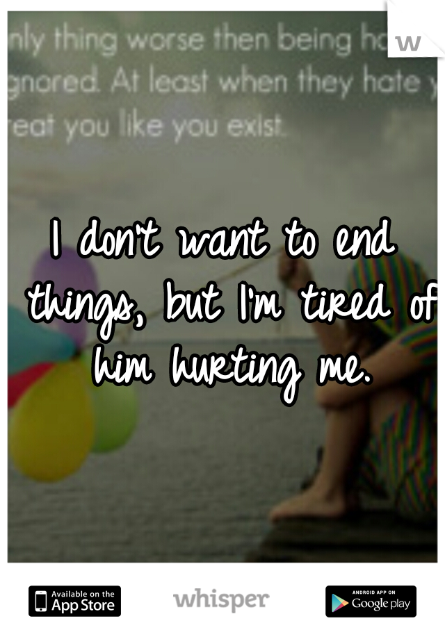 I don't want to end things, but I'm tired of him hurting me.