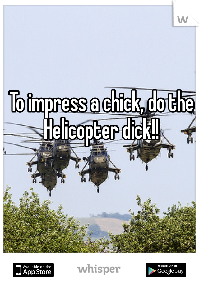To impress a chick, do the Helicopter dick!! 
