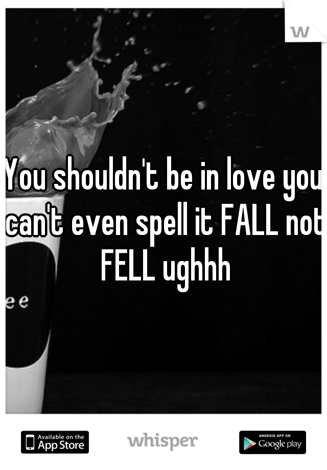 You shouldn't be in love you can't even spell it FALL not FELL ughhh