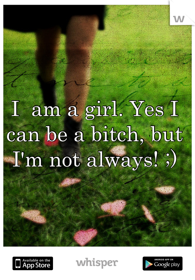 I  am a girl. Yes I can be a bitch, but I'm not always! ;)