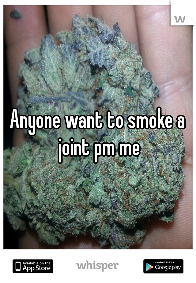 Anyone want to smoke a joint pm me