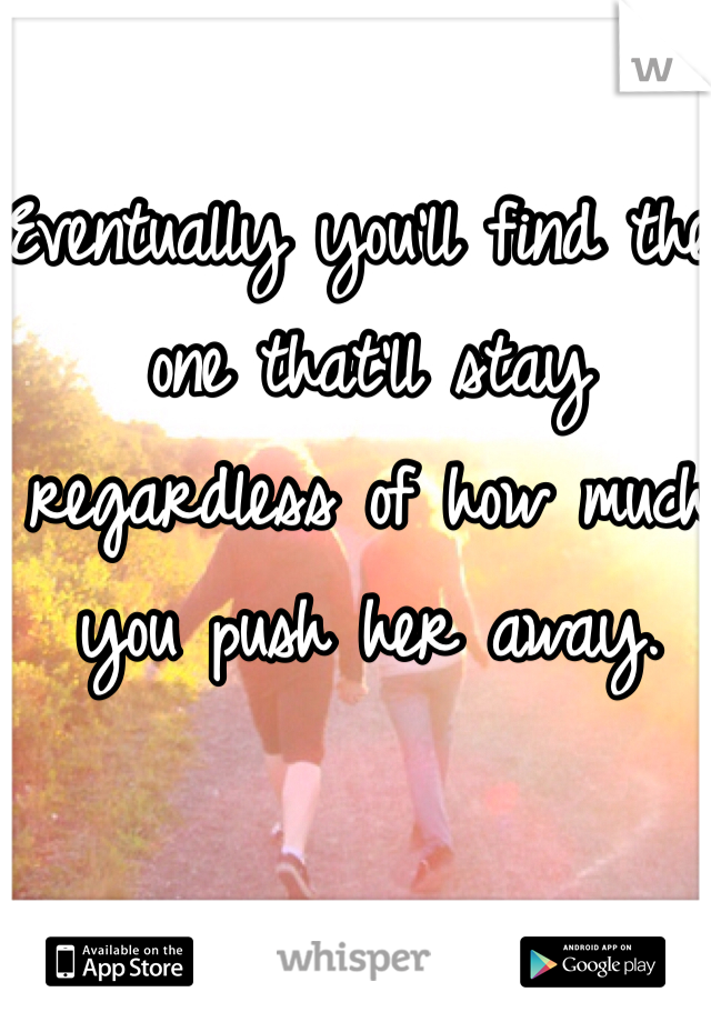 Eventually you'll find the one that'll stay regardless of how much you push her away. 