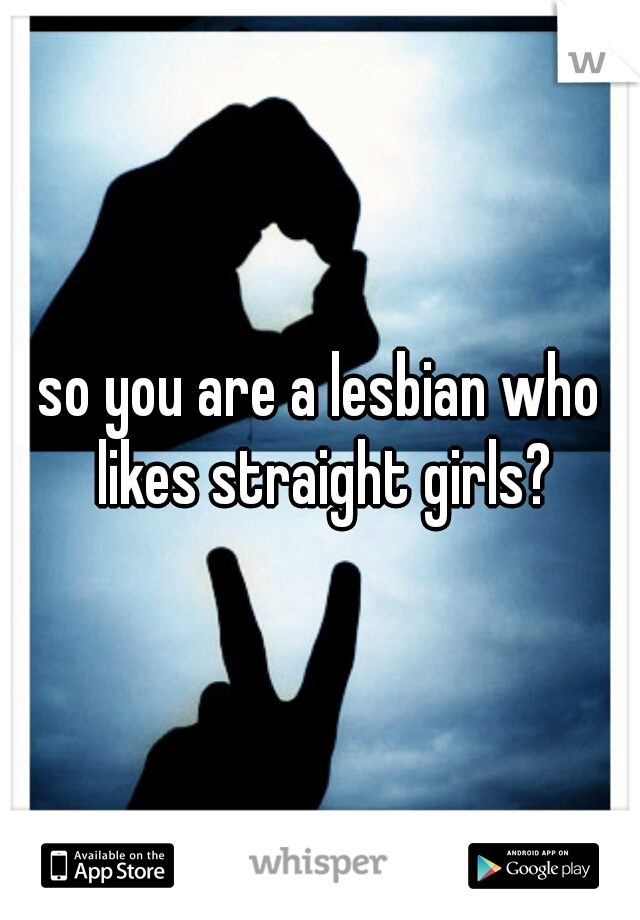 so you are a lesbian who likes straight girls?