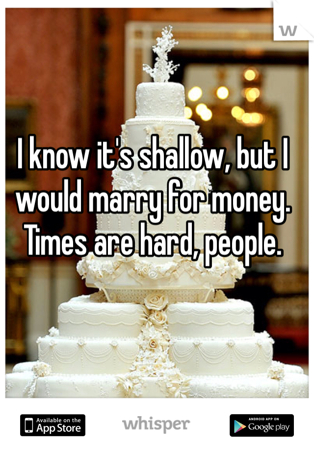 I know it's shallow, but I would marry for money. Times are hard, people. 