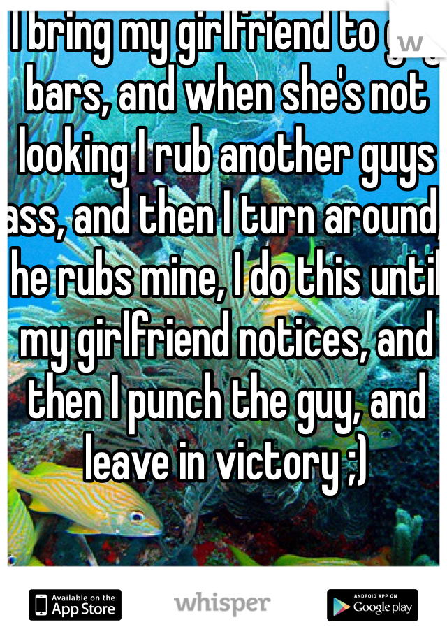 I bring my girlfriend to gay bars, and when she's not looking I rub another guys ass, and then I turn around, he rubs mine, I do this until my girlfriend notices, and then I punch the guy, and leave in victory ;)