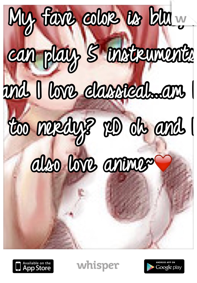 My fave color is blue, I can play 5 instruments and I love classical...am I too nerdy? xD oh and I also love anime~❤️