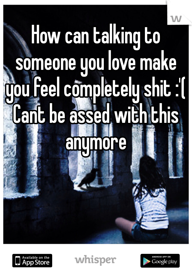 How can talking to someone you love make you feel completely shit :'(
Cant be assed with this anymore