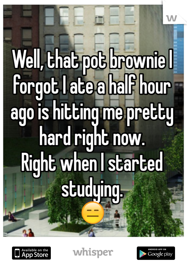 Well, that pot brownie I forgot I ate a half hour ago is hitting me pretty hard right now. 
Right when I started studying. 
😑