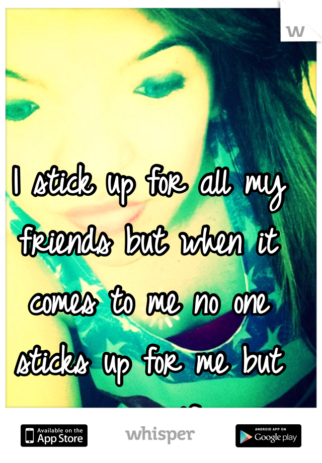 I stick up for all my friends but when it comes to me no one sticks up for me but my self