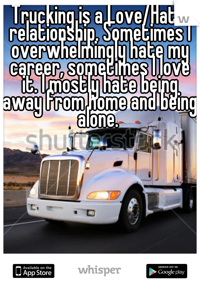 Trucking is a Love/Hate relationship. Sometimes I overwhelmingly hate my career, sometimes I love it. I mostly hate being away from home and being alone. 