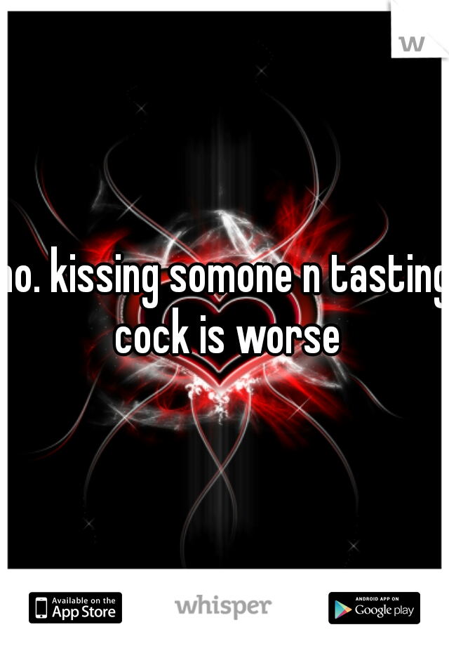 no. kissing somone n tasting cock is worse