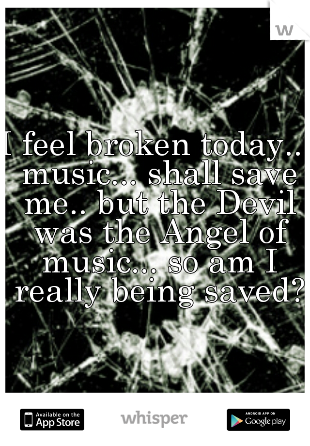 I feel broken today... music... shall save me.. but the Devil was the Angel of music... so am I really being saved?