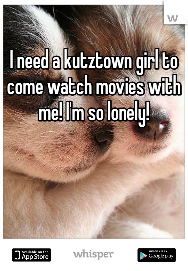 I need a kutztown girl to come watch movies with me! I'm so lonely! 