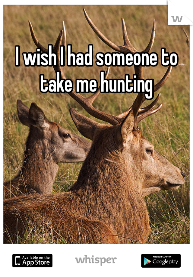 I wish I had someone to take me hunting