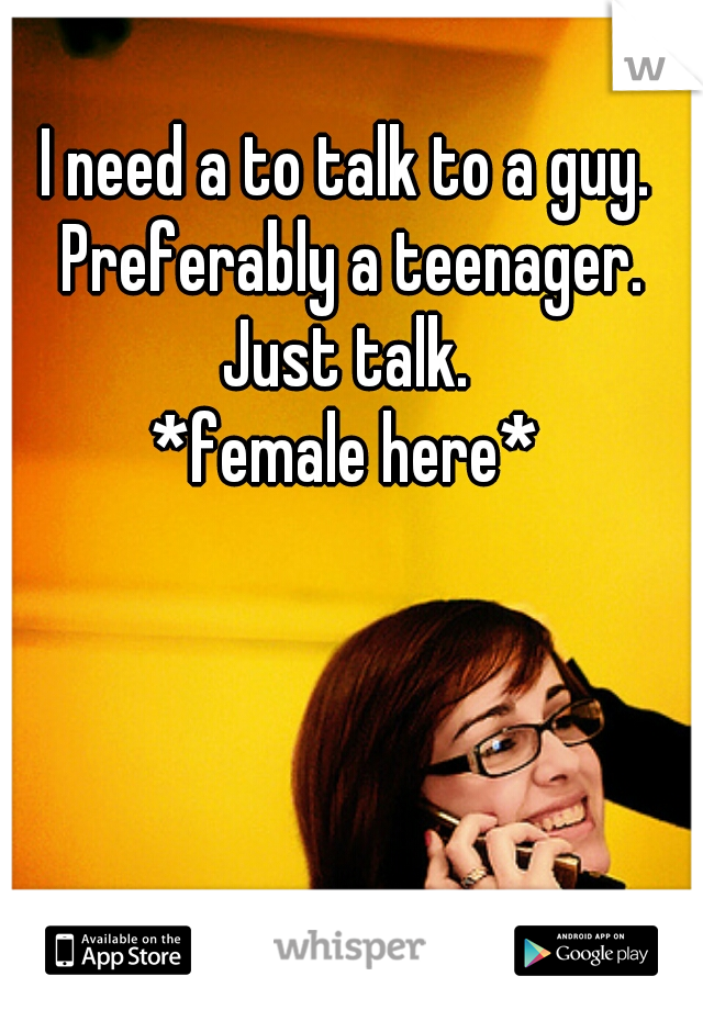 I need a to talk to a guy. Preferably a teenager. Just talk. 
*female here*