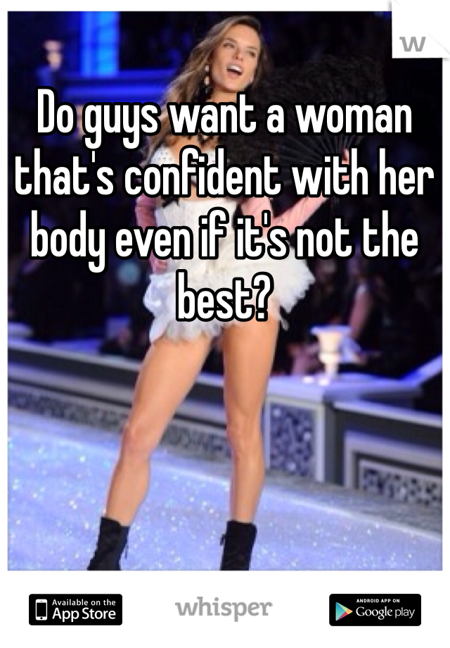 Do guys want a woman that's confident with her body even if it's not the best?
