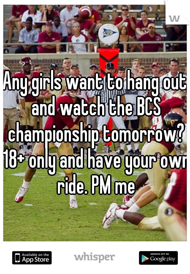 Any girls want to hang out and watch the BCS championship tomorrow? 18+ only and have your own ride. PM me