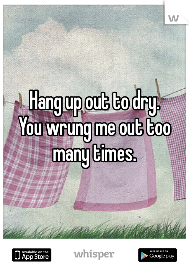 Hang up out to dry.
You wrung me out too many times.