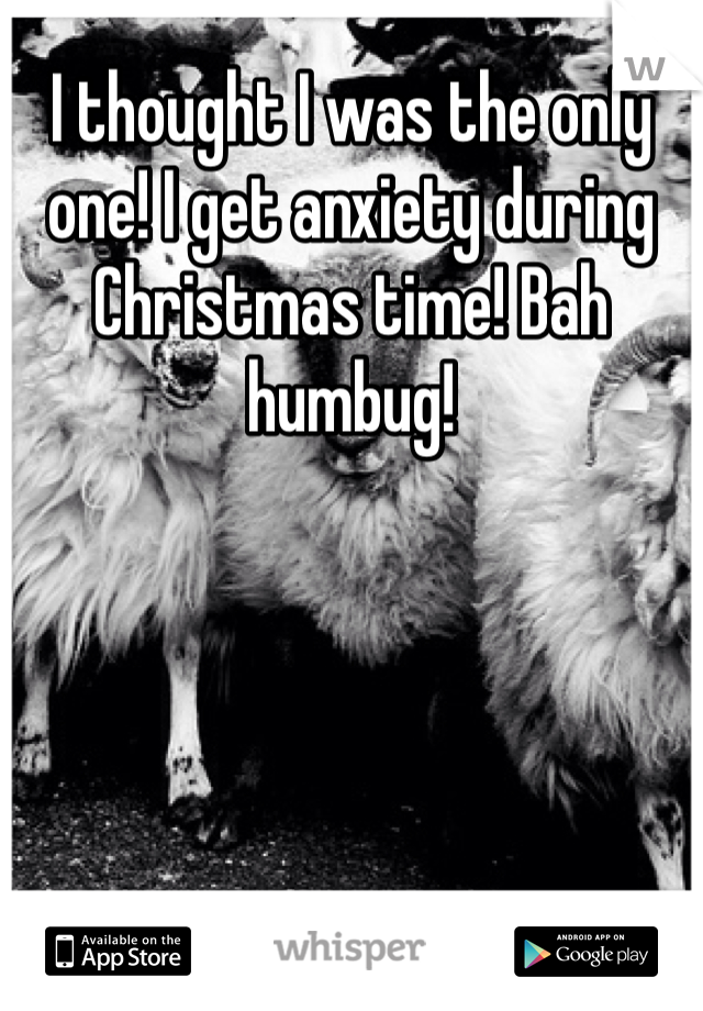 I thought I was the only one! I get anxiety during Christmas time! Bah humbug!