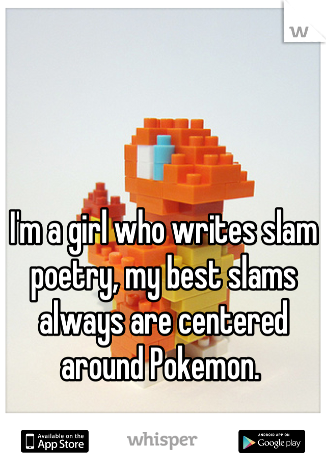 I'm a girl who writes slam poetry, my best slams always are centered around Pokemon. 