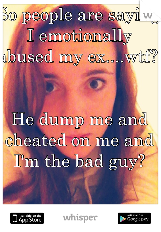 So people are saying I emotionally abused my ex....wtf? 


He dump me and cheated on me and I'm the bad guy? 