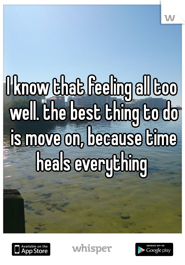 I know that feeling all too well. the best thing to do is move on, because time heals everything 