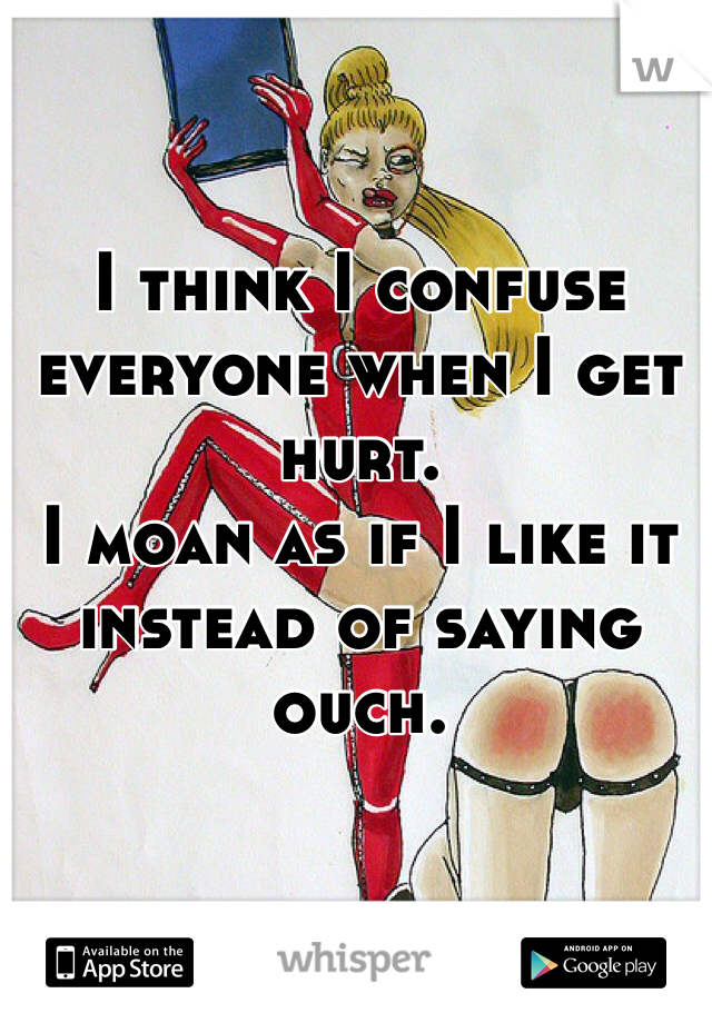 I think I confuse everyone when I get hurt. 
I moan as if I like it instead of saying ouch. 
