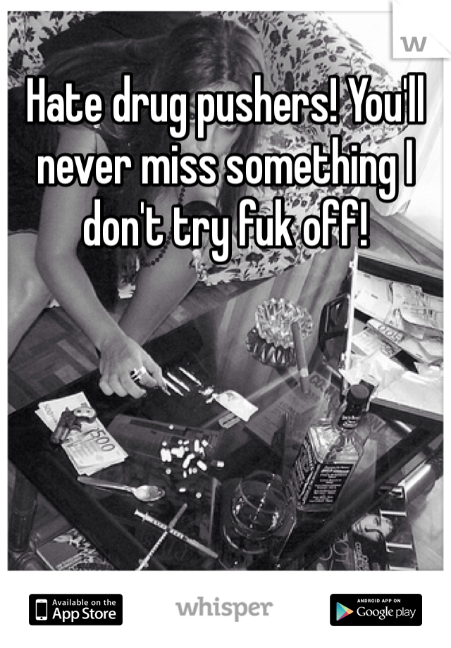 Hate drug pushers! You'll never miss something I don't try fuk off!
