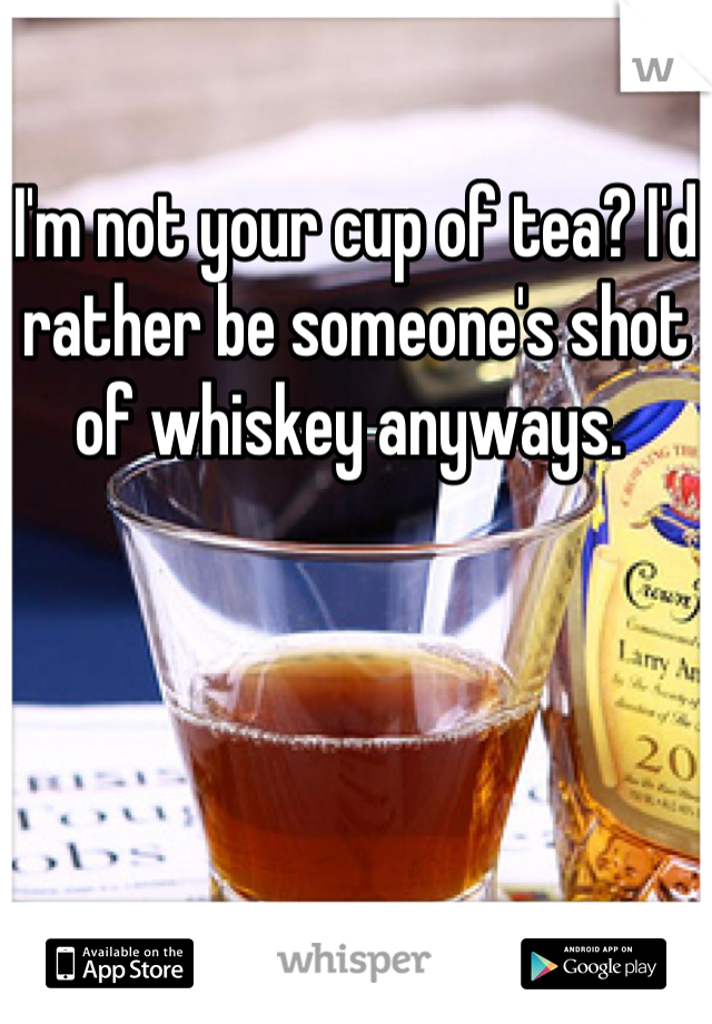 I'm not your cup of tea? I'd rather be someone's shot of whiskey anyways. 