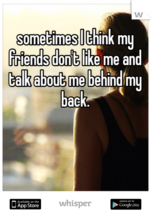 sometimes I think my friends don't like me and talk about me behind my back. 
