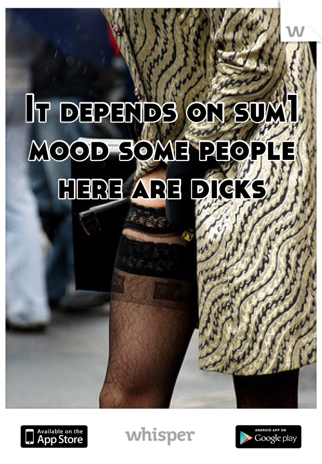 It depends on sum1 mood some people here are dicks