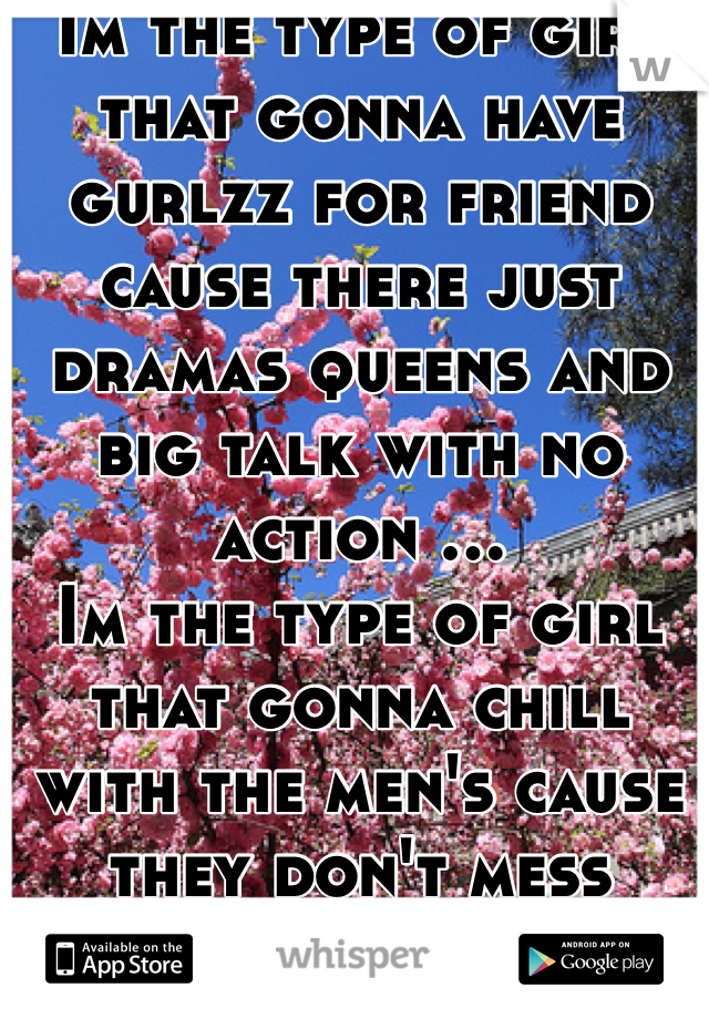 Im the type of girl that gonna have gurlzz for friend cause there just dramas queens and big talk with no action ... 
Im the type of girl that gonna chill with the men's cause they don't mess around and there not scared   To punch that f****er up 