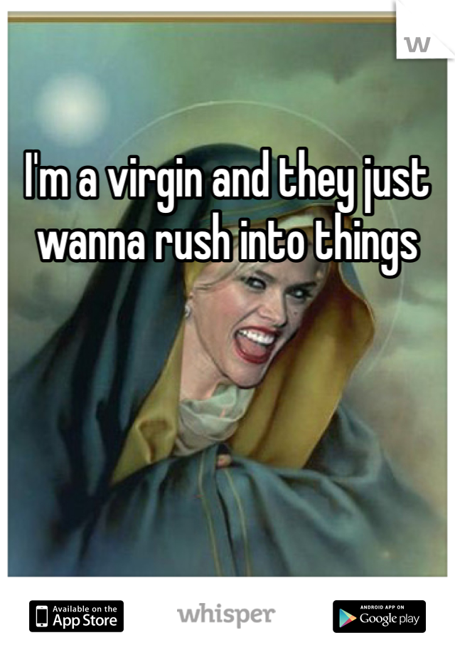 I'm a virgin and they just wanna rush into things 