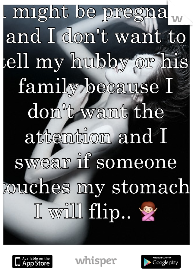 I might be pregnant and I don't want to tell my hubby or his family because I don't want the attention and I swear if someone touches my stomach I will flip.. 🙅