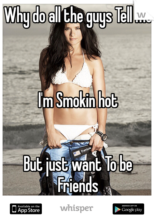 Why do all the guys Tell me 



I'm Smokin hot


But just want To be 
Friends