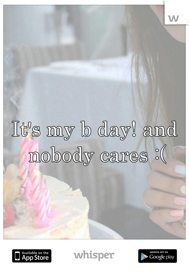 It's my b day! and nobody cares :(