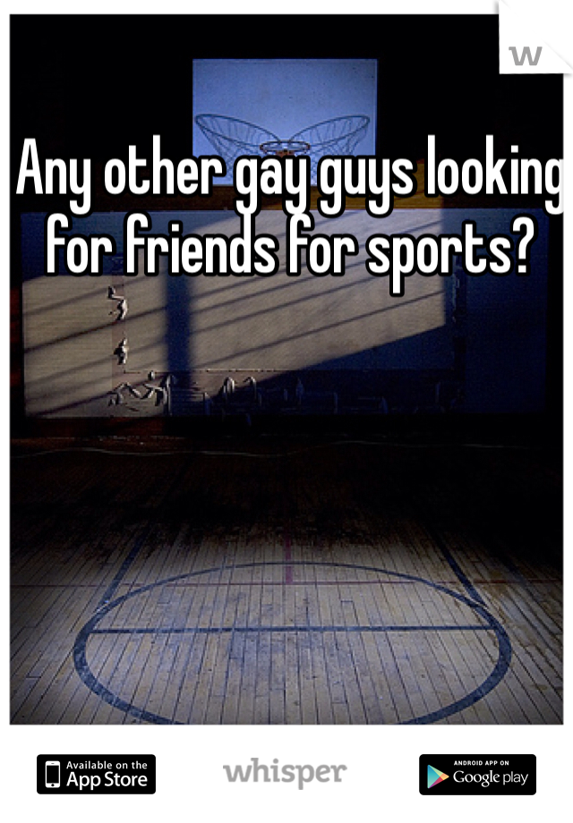 Any other gay guys looking for friends for sports? 