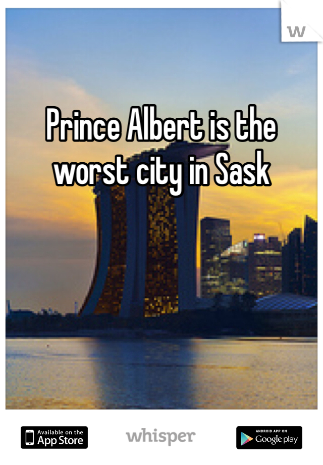 Prince Albert is the worst city in Sask