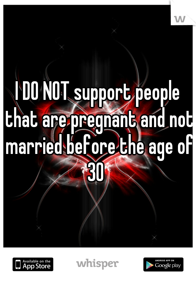 I DO NOT support people that are pregnant and not married before the age of 30  