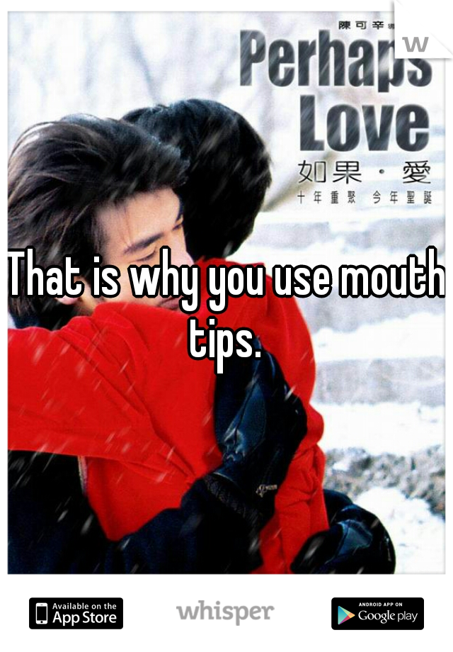 That is why you use mouth tips. 