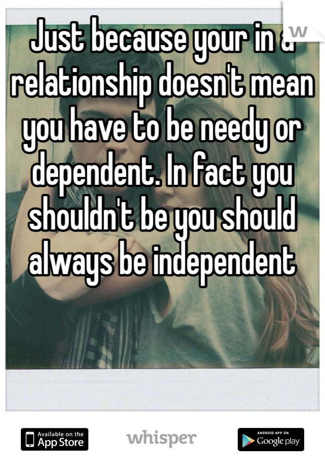 Just because your in a relationship doesn't mean you have to be needy or dependent. In fact you shouldn't be you should always be independent 