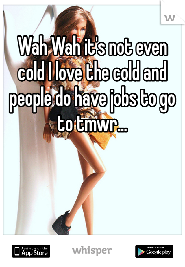 Wah Wah it's not even cold I love the cold and people do have jobs to go to tmwr...