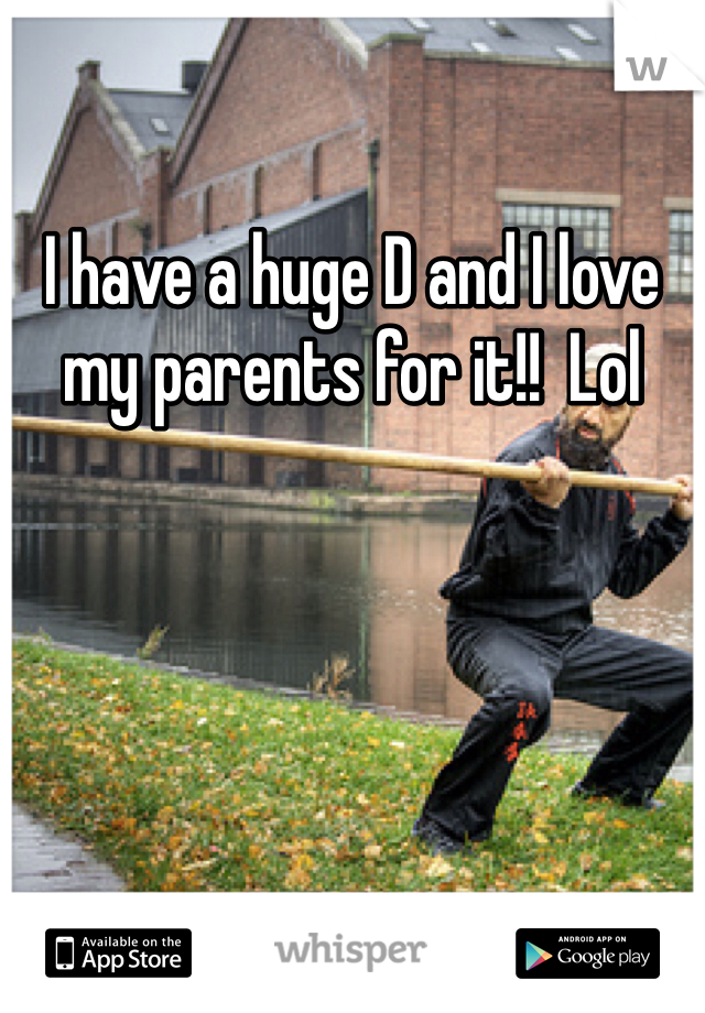 I have a huge D and I love my parents for it!!  Lol