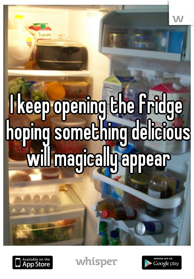 I keep opening the fridge hoping something delicious will magically appear